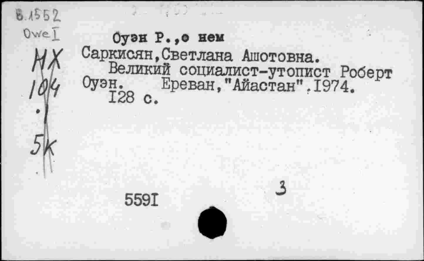 ﻿Ы5Б2.
Оуэн Р.,0 нем
Саркисян,Светлана Ашотовна.
Великий социалист-утопист Роберт Оуэн.	Ереван,"Айастан".1974.
128 с.
5591